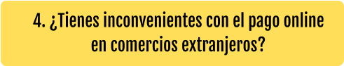 4. ¿Tienes inconvenientes con el pago online en comercios extranjeros?