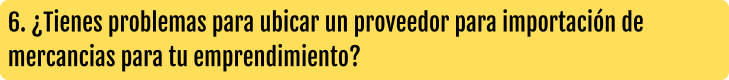 6. ¿Tienes problemas para ubicar un proveedor para importación de mercancias para tu emprendimiento?