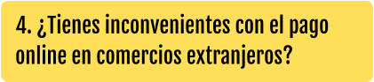 4. ¿Tienes inconvenientes con el pago online en comercios extranjeros?