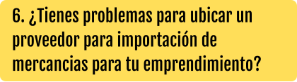 6. ¿Tienes problemas para ubicar un proveedor para importación de mercancias para tu emprendimiento?