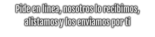 Pide en linea, nosotros lo recibimos, alistamos y los enviamos por ti